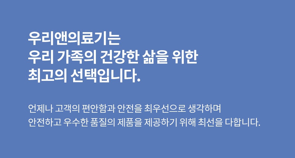 우리앤의료기는 우리 가족의 건강한 삶을 위한 최고의 선택입니다.언제나 고객의 편안함과 안전을 최우선으로 생각하며 안전하고 우수한 품질의 제품을 제공하기 위해 최선을 다합니다.